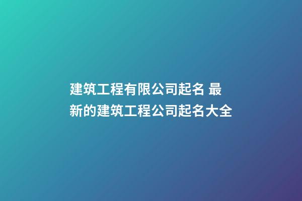 建筑工程有限公司起名 最新的建筑工程公司起名大全-第1张-公司起名-玄机派